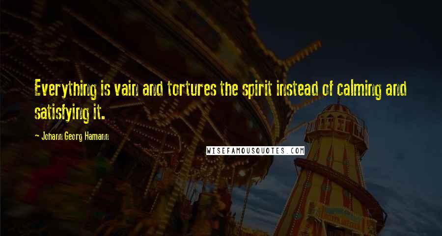 Johann Georg Hamann Quotes: Everything is vain and tortures the spirit instead of calming and satisfying it.