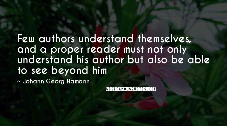 Johann Georg Hamann Quotes: Few authors understand themselves, and a proper reader must not only understand his author but also be able to see beyond him