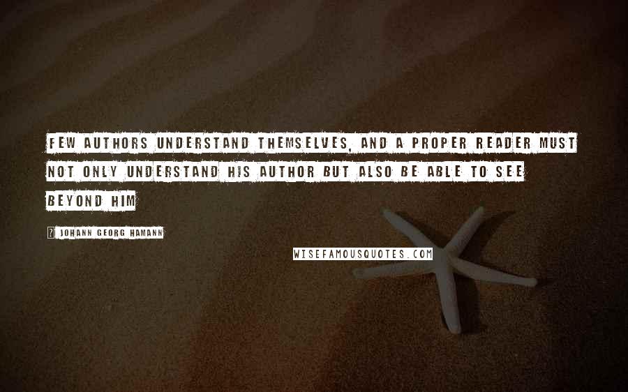 Johann Georg Hamann Quotes: Few authors understand themselves, and a proper reader must not only understand his author but also be able to see beyond him