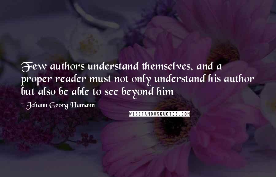 Johann Georg Hamann Quotes: Few authors understand themselves, and a proper reader must not only understand his author but also be able to see beyond him