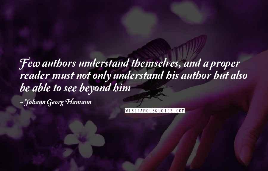Johann Georg Hamann Quotes: Few authors understand themselves, and a proper reader must not only understand his author but also be able to see beyond him