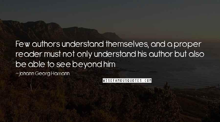 Johann Georg Hamann Quotes: Few authors understand themselves, and a proper reader must not only understand his author but also be able to see beyond him