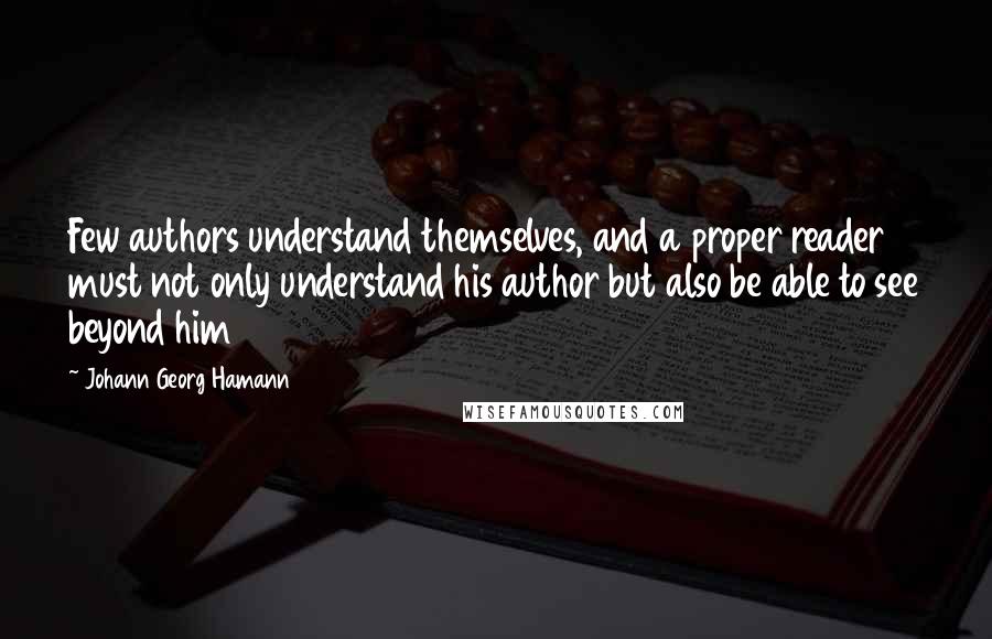 Johann Georg Hamann Quotes: Few authors understand themselves, and a proper reader must not only understand his author but also be able to see beyond him