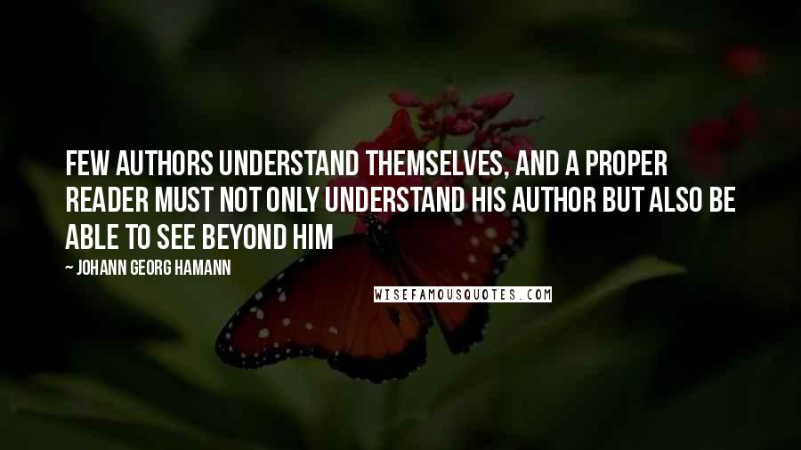 Johann Georg Hamann Quotes: Few authors understand themselves, and a proper reader must not only understand his author but also be able to see beyond him