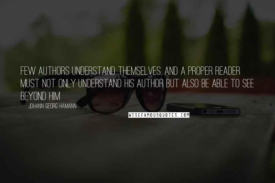 Johann Georg Hamann Quotes: Few authors understand themselves, and a proper reader must not only understand his author but also be able to see beyond him