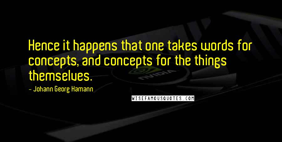 Johann Georg Hamann Quotes: Hence it happens that one takes words for concepts, and concepts for the things themselves.