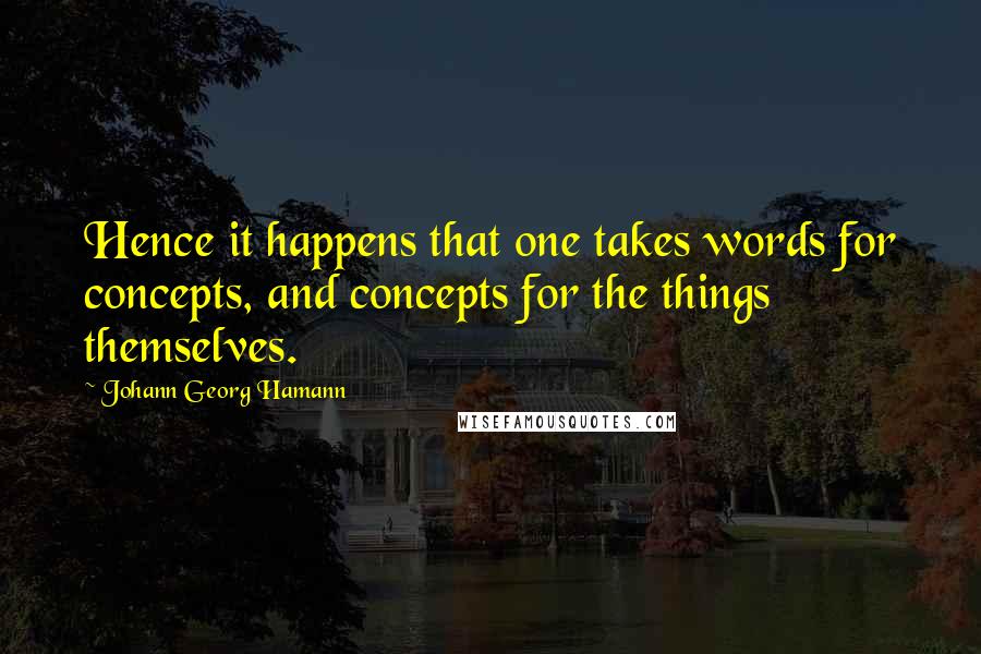 Johann Georg Hamann Quotes: Hence it happens that one takes words for concepts, and concepts for the things themselves.
