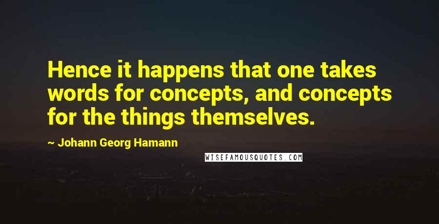 Johann Georg Hamann Quotes: Hence it happens that one takes words for concepts, and concepts for the things themselves.