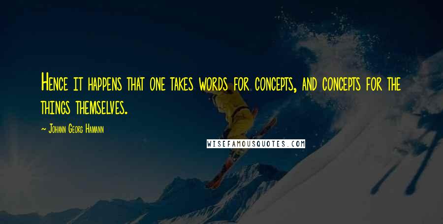 Johann Georg Hamann Quotes: Hence it happens that one takes words for concepts, and concepts for the things themselves.