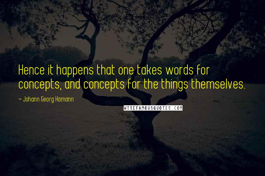 Johann Georg Hamann Quotes: Hence it happens that one takes words for concepts, and concepts for the things themselves.