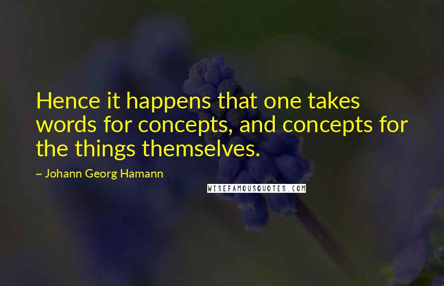 Johann Georg Hamann Quotes: Hence it happens that one takes words for concepts, and concepts for the things themselves.