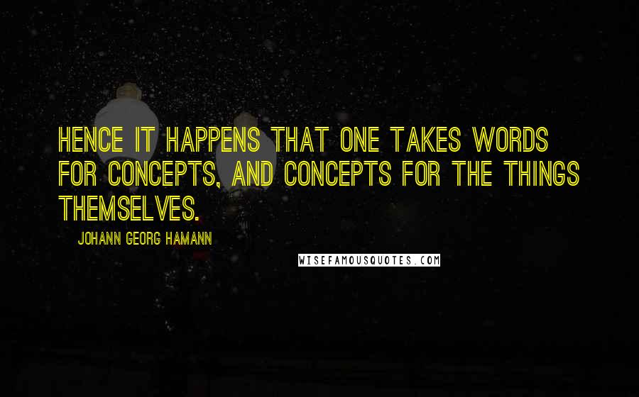 Johann Georg Hamann Quotes: Hence it happens that one takes words for concepts, and concepts for the things themselves.