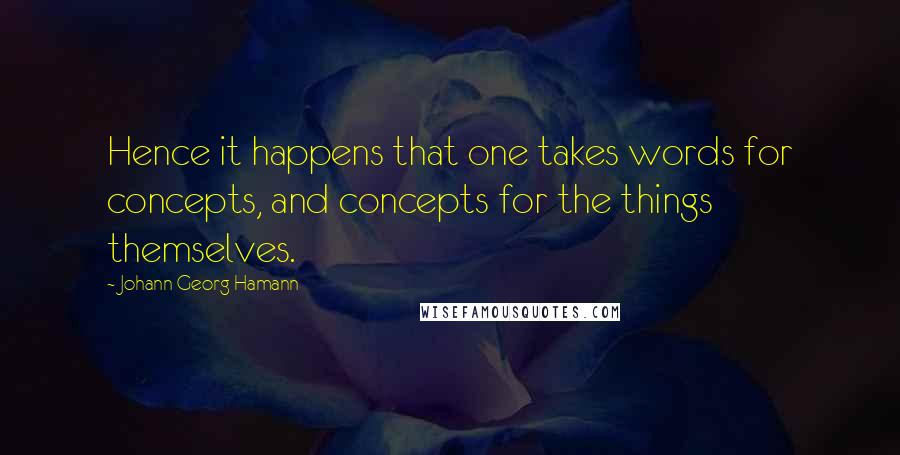 Johann Georg Hamann Quotes: Hence it happens that one takes words for concepts, and concepts for the things themselves.