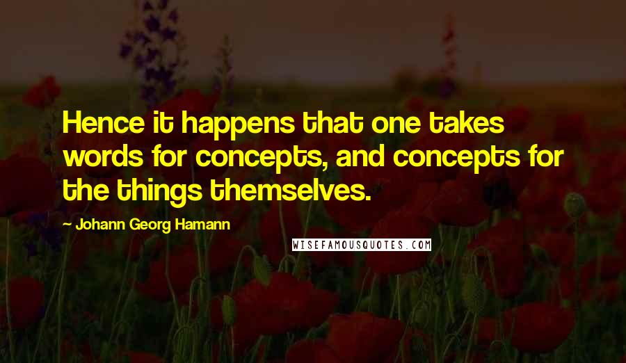 Johann Georg Hamann Quotes: Hence it happens that one takes words for concepts, and concepts for the things themselves.