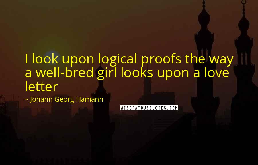 Johann Georg Hamann Quotes: I look upon logical proofs the way a well-bred girl looks upon a love letter