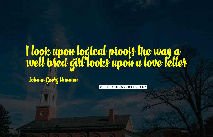 Johann Georg Hamann Quotes: I look upon logical proofs the way a well-bred girl looks upon a love letter