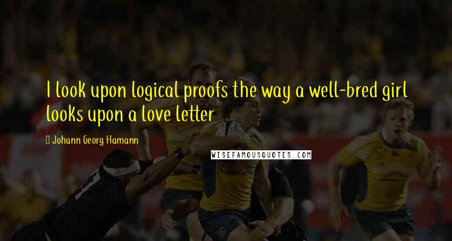 Johann Georg Hamann Quotes: I look upon logical proofs the way a well-bred girl looks upon a love letter