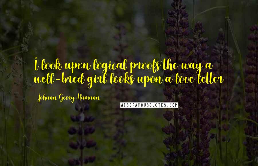 Johann Georg Hamann Quotes: I look upon logical proofs the way a well-bred girl looks upon a love letter