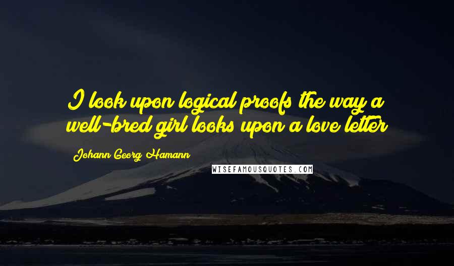 Johann Georg Hamann Quotes: I look upon logical proofs the way a well-bred girl looks upon a love letter