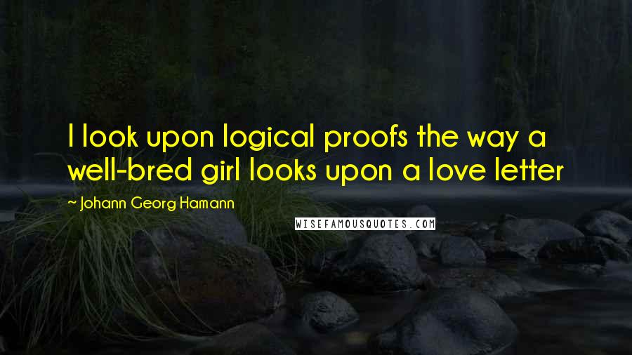 Johann Georg Hamann Quotes: I look upon logical proofs the way a well-bred girl looks upon a love letter