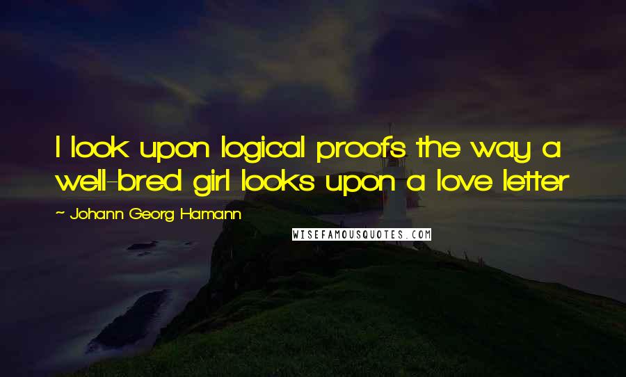 Johann Georg Hamann Quotes: I look upon logical proofs the way a well-bred girl looks upon a love letter