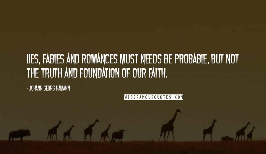 Johann Georg Hamann Quotes: Lies, fables and romances must needs be probable, but not the truth and foundation of our faith.