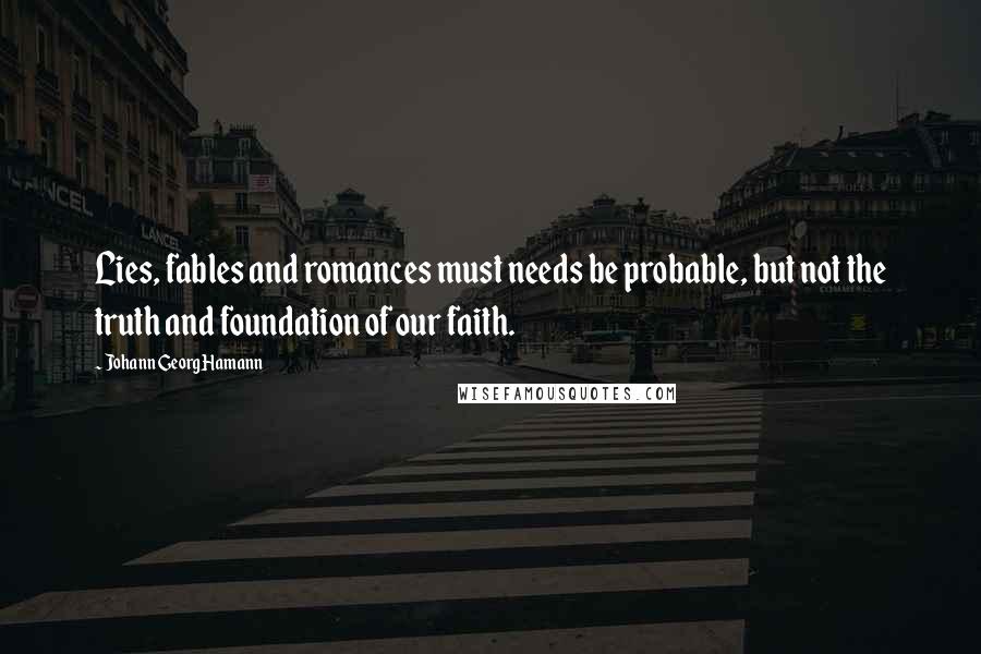 Johann Georg Hamann Quotes: Lies, fables and romances must needs be probable, but not the truth and foundation of our faith.