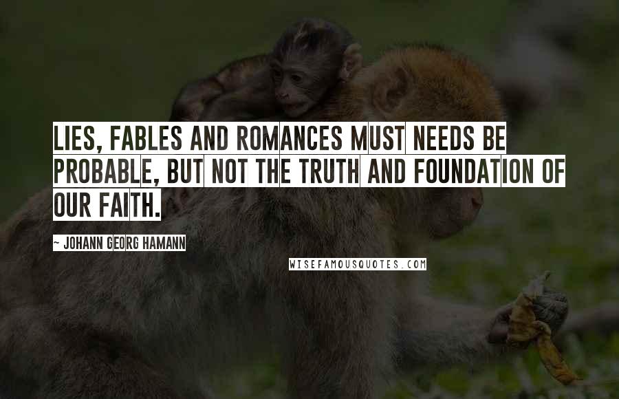 Johann Georg Hamann Quotes: Lies, fables and romances must needs be probable, but not the truth and foundation of our faith.