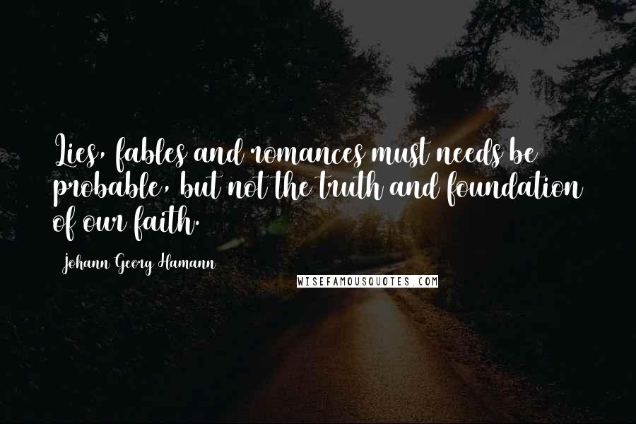 Johann Georg Hamann Quotes: Lies, fables and romances must needs be probable, but not the truth and foundation of our faith.