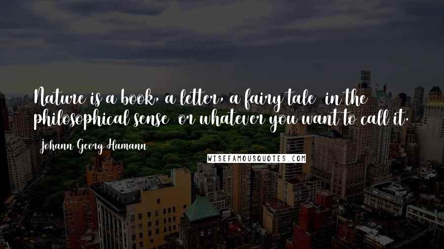 Johann Georg Hamann Quotes: Nature is a book, a letter, a fairy tale (in the philosophical sense) or whatever you want to call it.