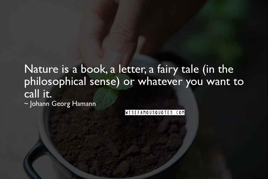 Johann Georg Hamann Quotes: Nature is a book, a letter, a fairy tale (in the philosophical sense) or whatever you want to call it.