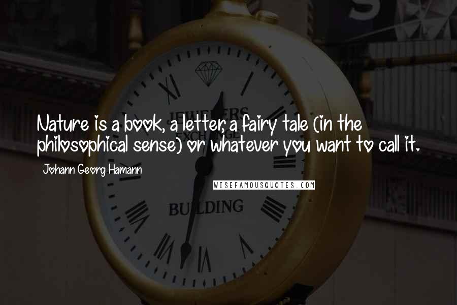 Johann Georg Hamann Quotes: Nature is a book, a letter, a fairy tale (in the philosophical sense) or whatever you want to call it.