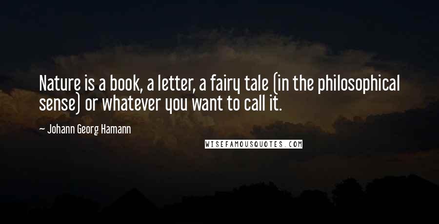 Johann Georg Hamann Quotes: Nature is a book, a letter, a fairy tale (in the philosophical sense) or whatever you want to call it.