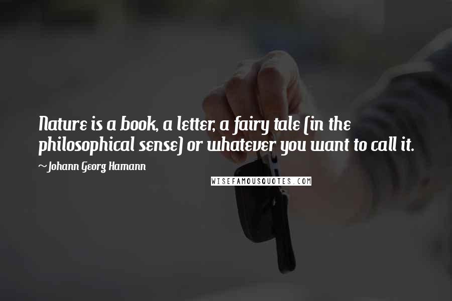 Johann Georg Hamann Quotes: Nature is a book, a letter, a fairy tale (in the philosophical sense) or whatever you want to call it.