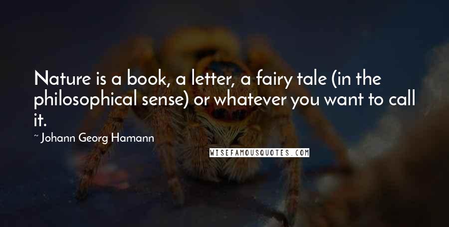 Johann Georg Hamann Quotes: Nature is a book, a letter, a fairy tale (in the philosophical sense) or whatever you want to call it.