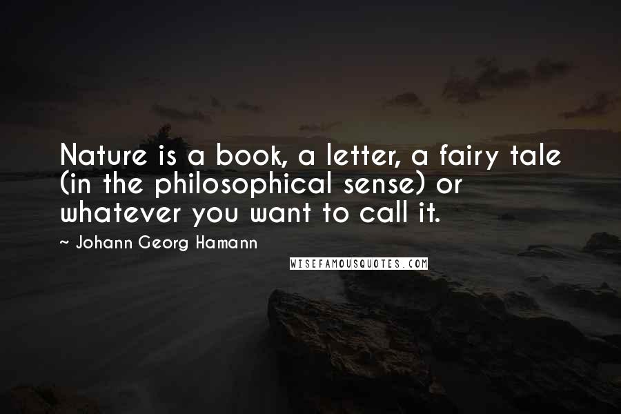 Johann Georg Hamann Quotes: Nature is a book, a letter, a fairy tale (in the philosophical sense) or whatever you want to call it.