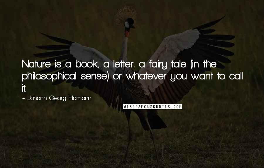 Johann Georg Hamann Quotes: Nature is a book, a letter, a fairy tale (in the philosophical sense) or whatever you want to call it.