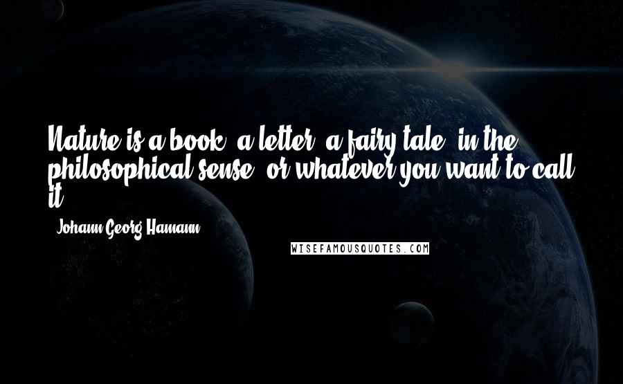 Johann Georg Hamann Quotes: Nature is a book, a letter, a fairy tale (in the philosophical sense) or whatever you want to call it.