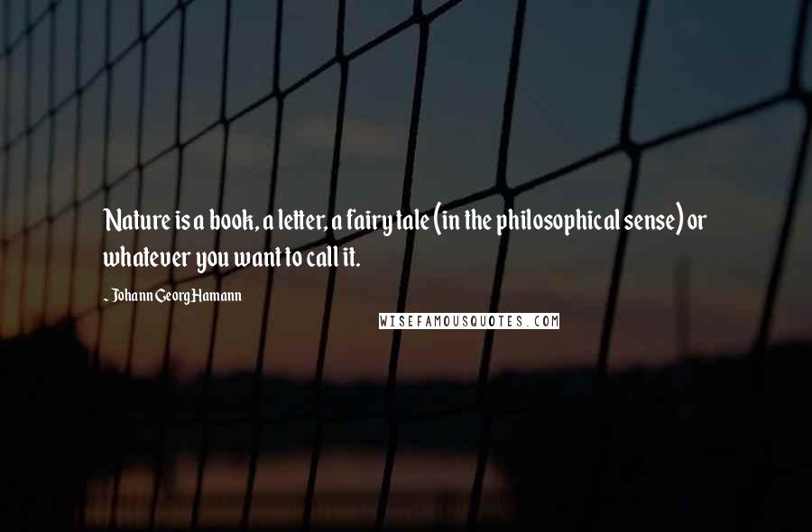 Johann Georg Hamann Quotes: Nature is a book, a letter, a fairy tale (in the philosophical sense) or whatever you want to call it.