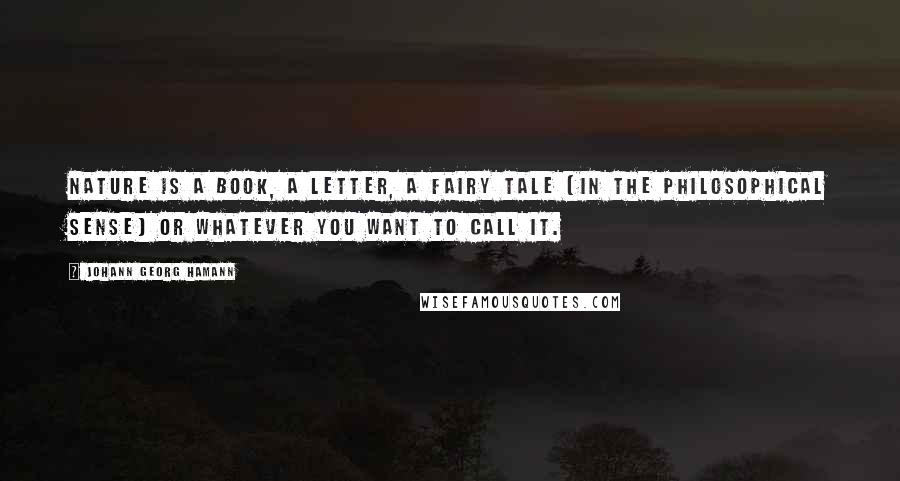 Johann Georg Hamann Quotes: Nature is a book, a letter, a fairy tale (in the philosophical sense) or whatever you want to call it.