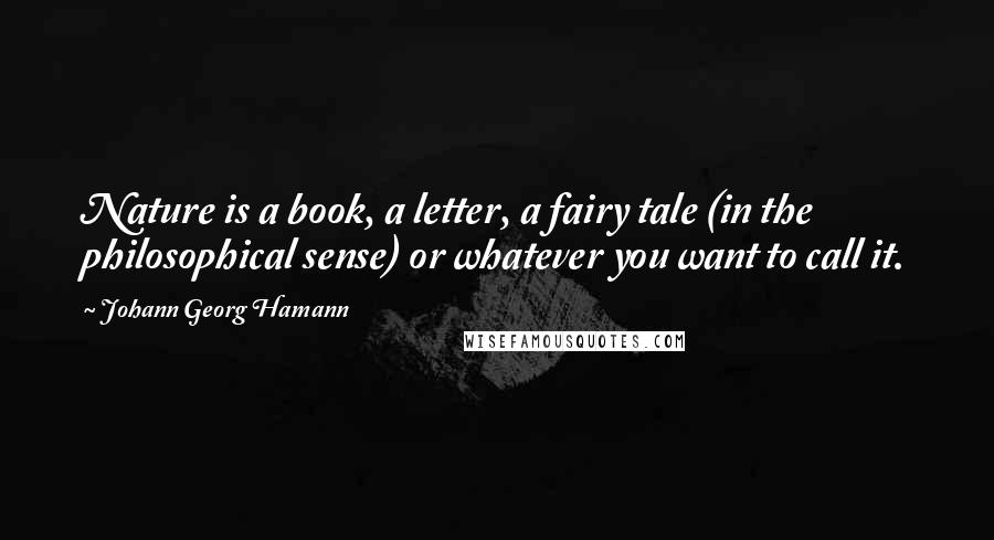 Johann Georg Hamann Quotes: Nature is a book, a letter, a fairy tale (in the philosophical sense) or whatever you want to call it.