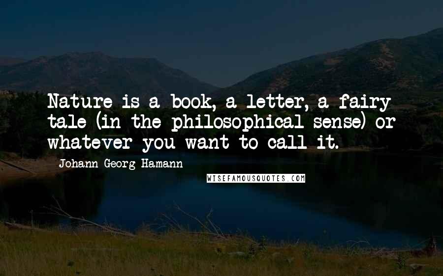 Johann Georg Hamann Quotes: Nature is a book, a letter, a fairy tale (in the philosophical sense) or whatever you want to call it.