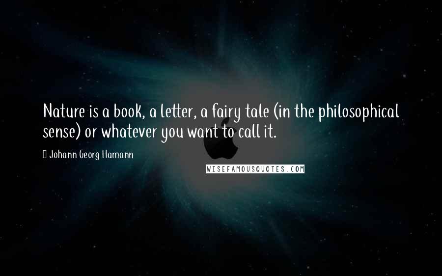 Johann Georg Hamann Quotes: Nature is a book, a letter, a fairy tale (in the philosophical sense) or whatever you want to call it.