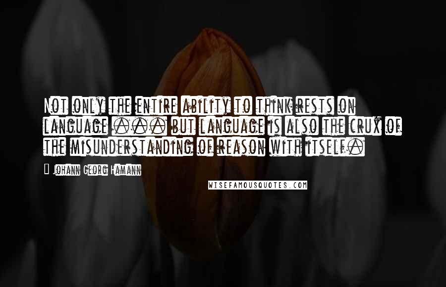 Johann Georg Hamann Quotes: Not only the entire ability to think rests on language ... but language is also the crux of the misunderstanding of reason with itself.