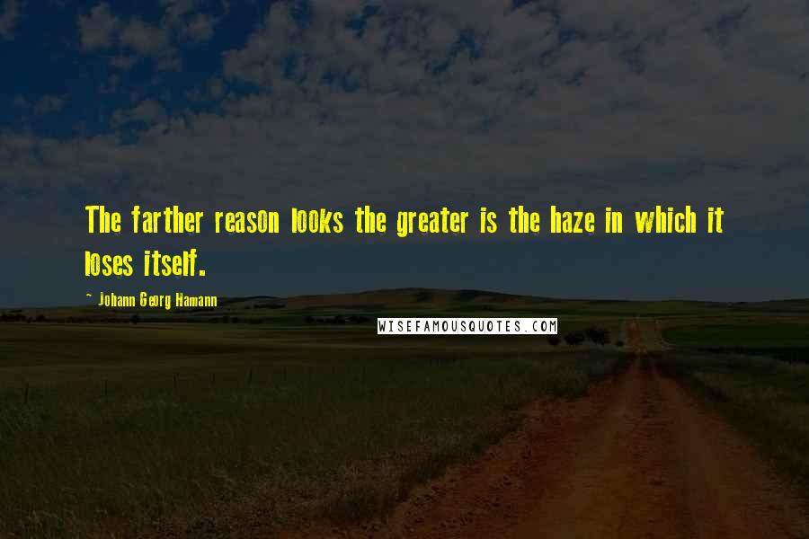 Johann Georg Hamann Quotes: The farther reason looks the greater is the haze in which it loses itself.