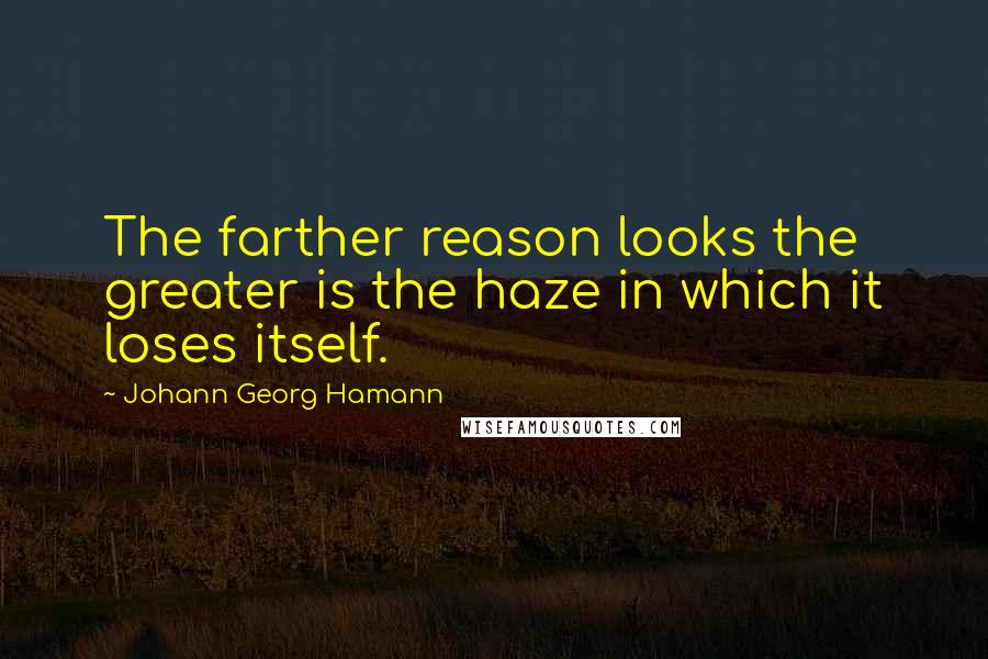 Johann Georg Hamann Quotes: The farther reason looks the greater is the haze in which it loses itself.