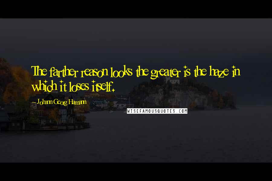 Johann Georg Hamann Quotes: The farther reason looks the greater is the haze in which it loses itself.