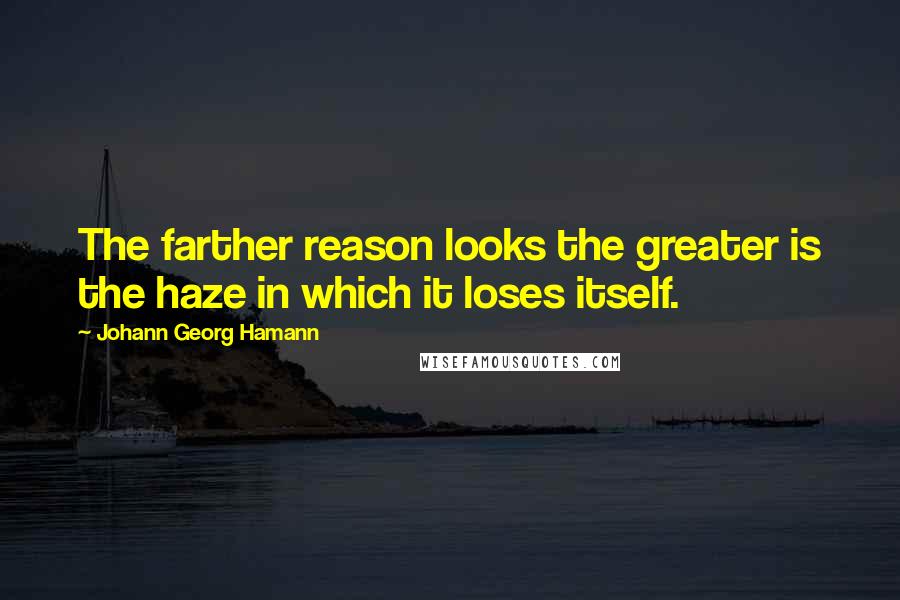 Johann Georg Hamann Quotes: The farther reason looks the greater is the haze in which it loses itself.