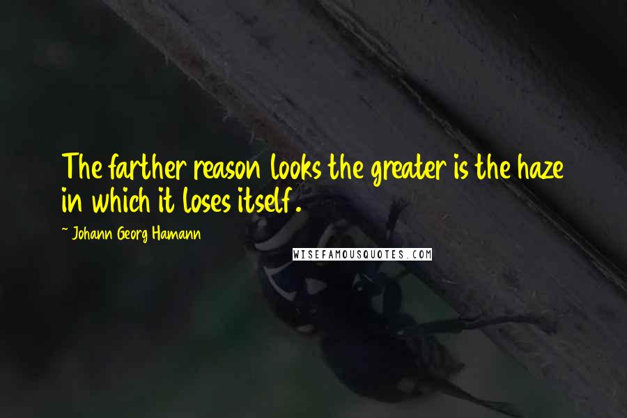 Johann Georg Hamann Quotes: The farther reason looks the greater is the haze in which it loses itself.