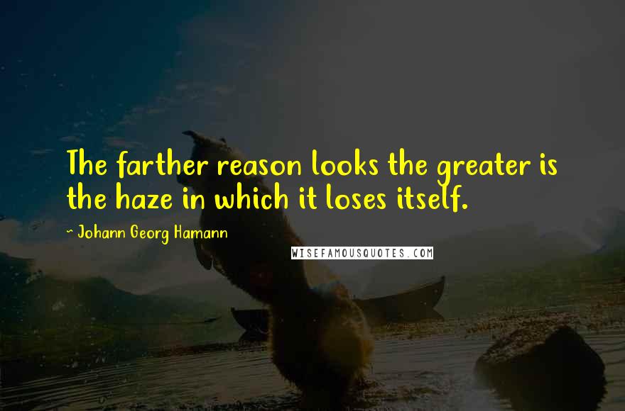 Johann Georg Hamann Quotes: The farther reason looks the greater is the haze in which it loses itself.